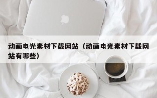 玉溪动画电光素材下载网站（动画电光素材下载网站有哪些）