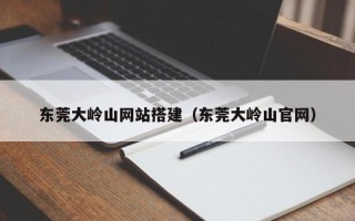 玉溪东莞大岭山网站搭建（东莞大岭山官网）