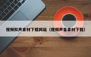 玉溪视频拟声素材下载网站（视频声音素材下载）