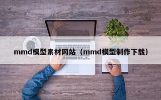玉溪mmd模型素材网站（mmd模型制作下载）