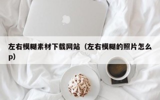玉溪左右模糊素材下载网站（左右模糊的照片怎么p）