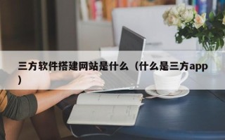玉溪三方软件搭建网站是什么（什么是三方app）