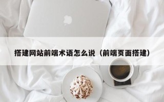 玉溪搭建网站前端术语怎么说（前端页面搭建）