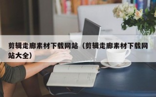 玉溪剪辑走廊素材下载网站（剪辑走廊素材下载网站大全）