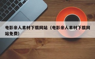 玉溪电影亲人素材下载网站（电影亲人素材下载网站免费）