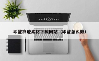 玉溪印鉴痕迹素材下载网站（印鉴怎么做）