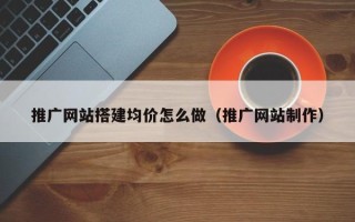 玉溪推广网站搭建均价怎么做（推广网站制作）