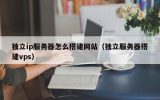 玉溪独立ip服务器怎么搭建网站（独立服务器搭建vps）