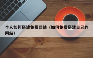 玉溪个人如何搭建免费网站（如何免费搭建自己的网站）