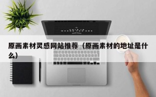 玉溪原画素材灵感网站推荐（原画素材的地址是什么）