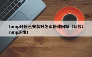 玉溪lnmp环境已安装好怎么搭建网站（卸载lnmp环境）