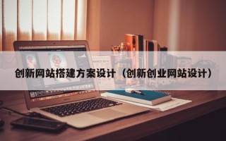 玉溪创新网站搭建方案设计（创新创业网站设计）